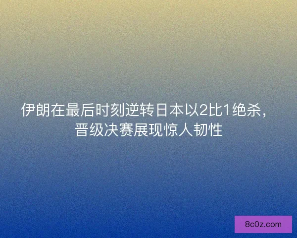 伊朗在最后时刻逆转日本以2比1绝杀，晋级决赛展现惊人韧性