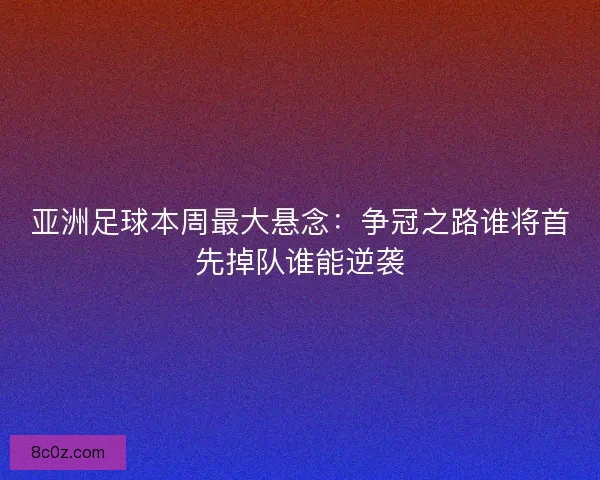 亚洲足球本周最大悬念：争冠之路谁将首先掉队谁能逆袭