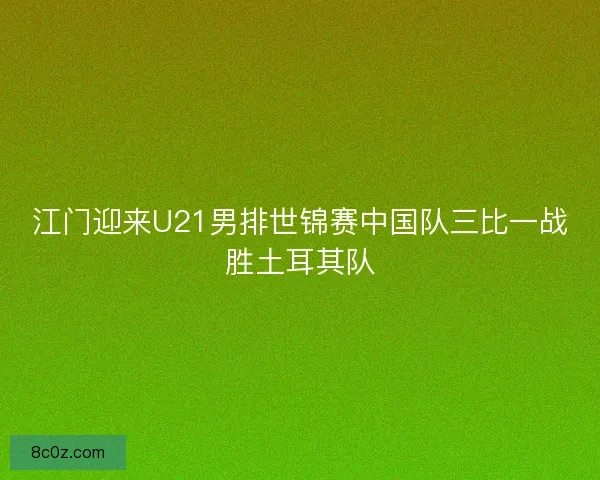 江门迎来U21男排世锦赛中国队三比一战胜土耳其队