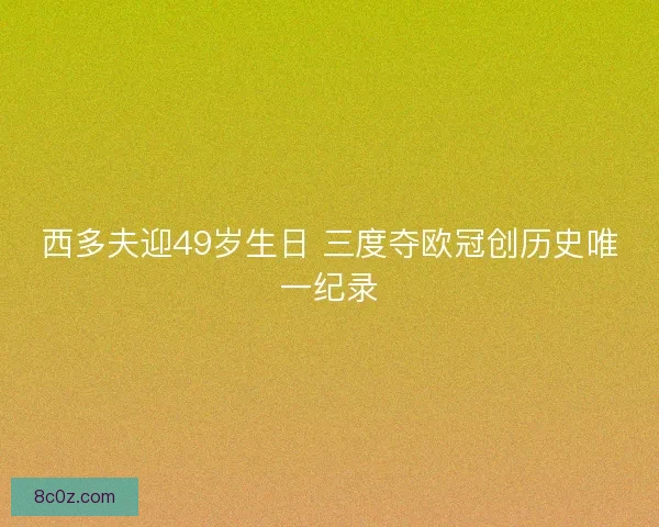 西多夫迎49岁生日 三度夺欧冠创历史唯一纪录