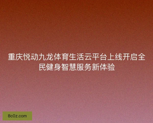 重庆悦动九龙体育生活云平台上线开启全民健身智慧服务新体验