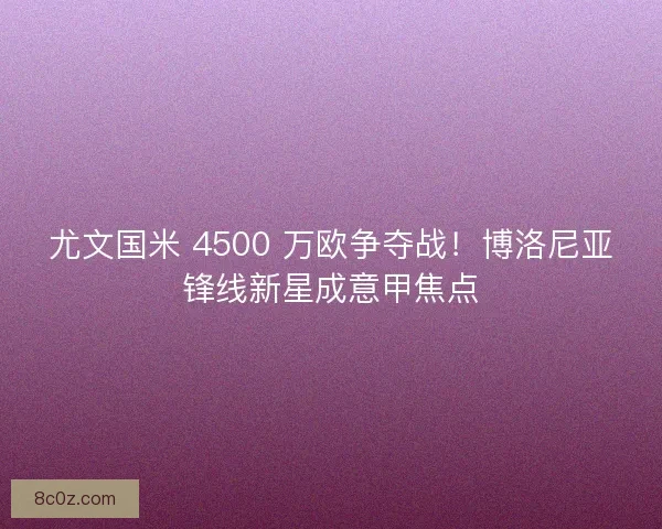 尤文国米 4500 万欧争夺战！博洛尼亚锋线新星成意甲焦点