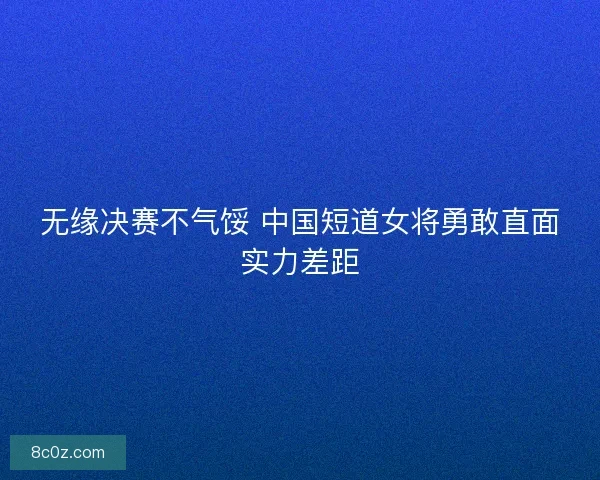 无缘决赛不气馁 中国短道女将勇敢直面实力差距